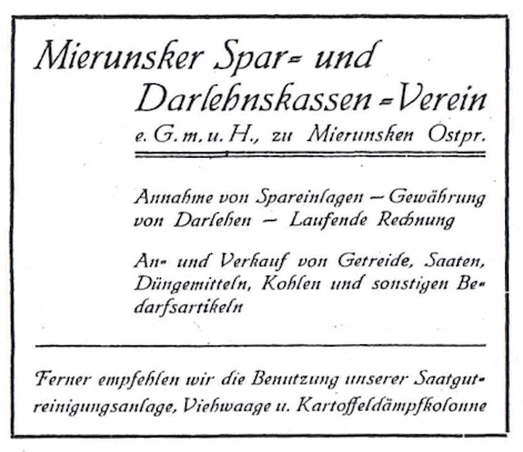 ogloszenie mskop mieruniszki Ogłoszenie: Mieruńskie Stowarzyszenie Kas Oszczędnościowo-Pożyczkowych e.G.m.u.H.) w Mieruiszkach, Prusy Wschodnie Przyjmowanie wkładów oszczędnościowych – udzielanie pożyczek – rachunek bieżący Kupno i sprzedaż zboża, nasion, nawozów, węgla i innych artykułów do produkcji rolnej. Ponadto polecamy korzystanie z naszej urządzeń jak wialnia do czyszczenia nasion, waga dla bydła czy parnik do ziemniaków.